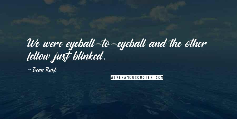 Dean Rusk Quotes: We were eyeball-to-eyeball and the other fellow just blinked.