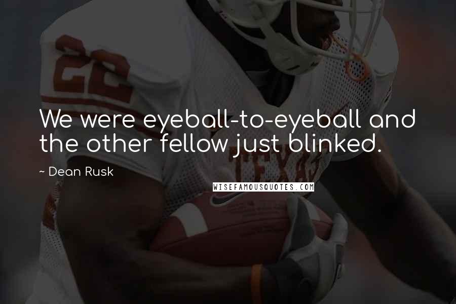 Dean Rusk Quotes: We were eyeball-to-eyeball and the other fellow just blinked.