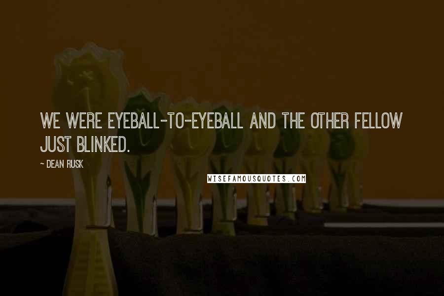 Dean Rusk Quotes: We were eyeball-to-eyeball and the other fellow just blinked.