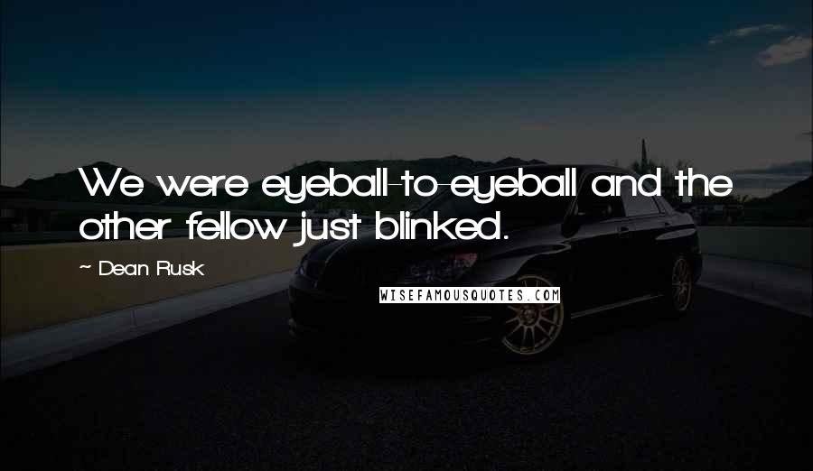 Dean Rusk Quotes: We were eyeball-to-eyeball and the other fellow just blinked.