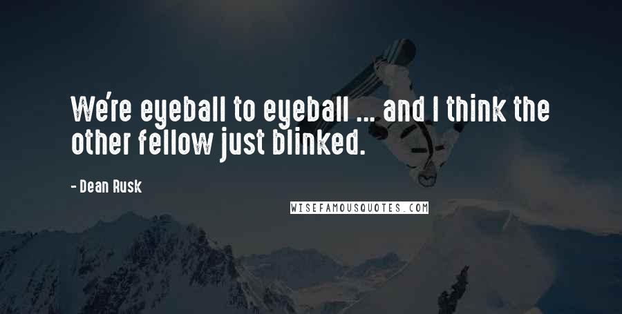 Dean Rusk Quotes: We're eyeball to eyeball ... and I think the other fellow just blinked.