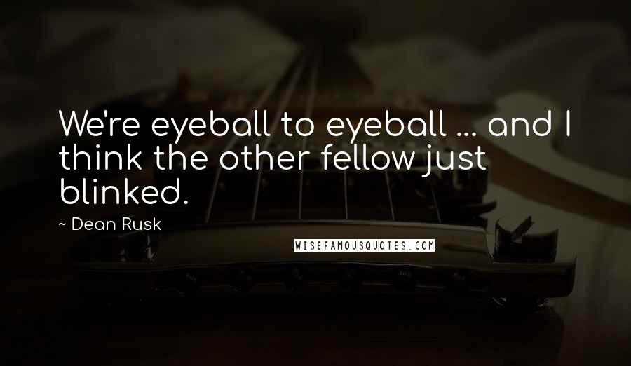 Dean Rusk Quotes: We're eyeball to eyeball ... and I think the other fellow just blinked.