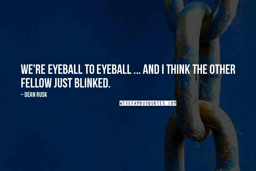 Dean Rusk Quotes: We're eyeball to eyeball ... and I think the other fellow just blinked.