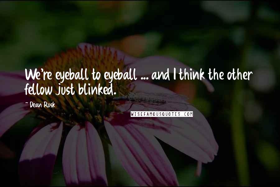 Dean Rusk Quotes: We're eyeball to eyeball ... and I think the other fellow just blinked.