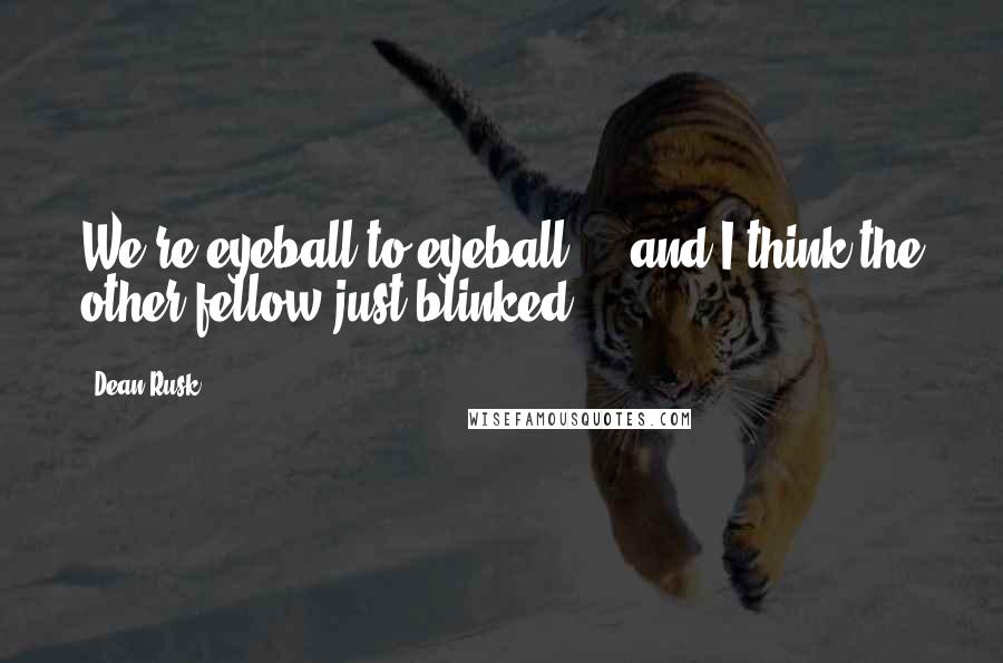 Dean Rusk Quotes: We're eyeball to eyeball ... and I think the other fellow just blinked.