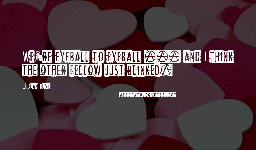 Dean Rusk Quotes: We're eyeball to eyeball ... and I think the other fellow just blinked.