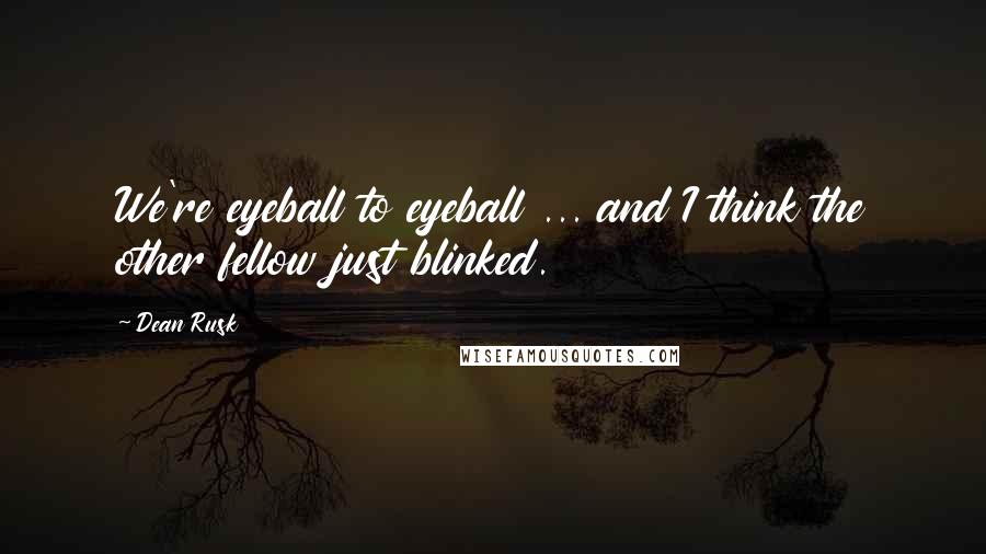 Dean Rusk Quotes: We're eyeball to eyeball ... and I think the other fellow just blinked.