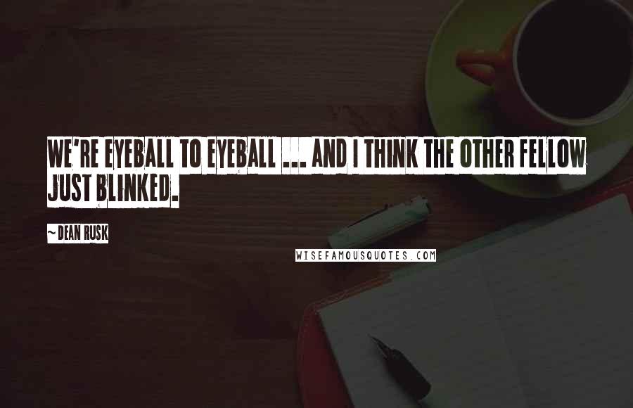 Dean Rusk Quotes: We're eyeball to eyeball ... and I think the other fellow just blinked.