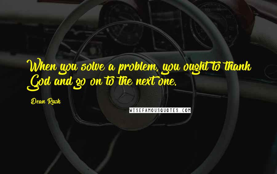 Dean Rusk Quotes: When you solve a problem, you ought to thank God and go on to the next one.