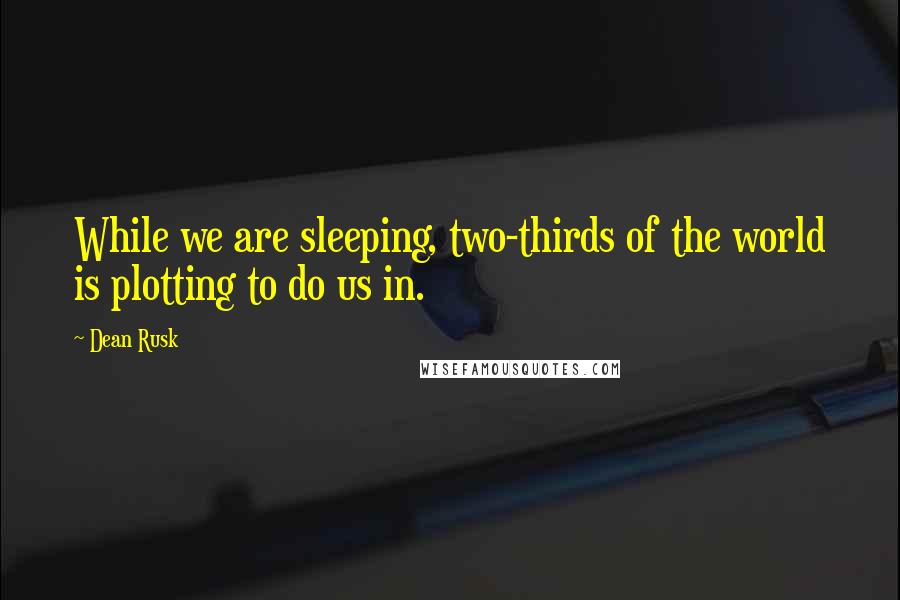 Dean Rusk Quotes: While we are sleeping, two-thirds of the world is plotting to do us in.