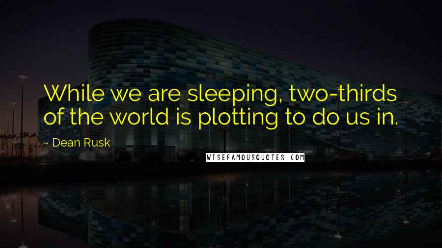 Dean Rusk Quotes: While we are sleeping, two-thirds of the world is plotting to do us in.