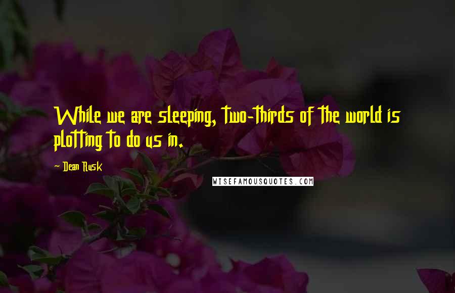 Dean Rusk Quotes: While we are sleeping, two-thirds of the world is plotting to do us in.