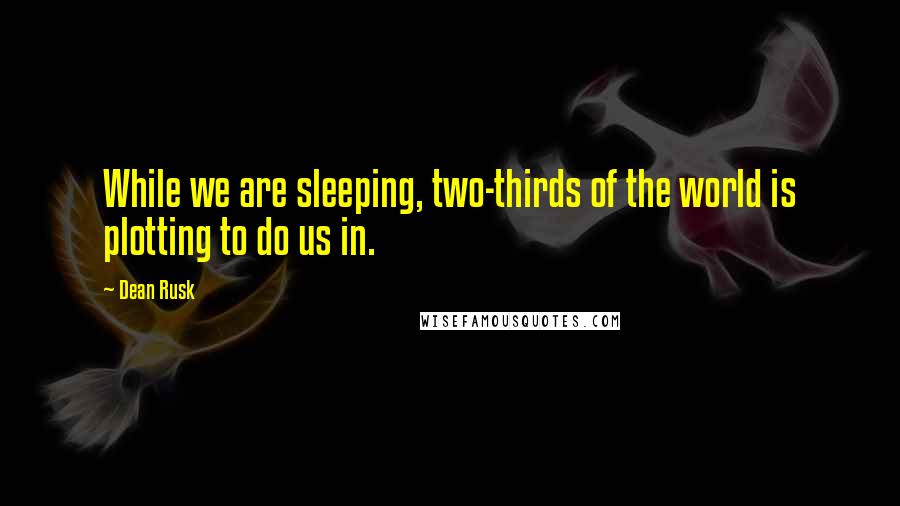 Dean Rusk Quotes: While we are sleeping, two-thirds of the world is plotting to do us in.