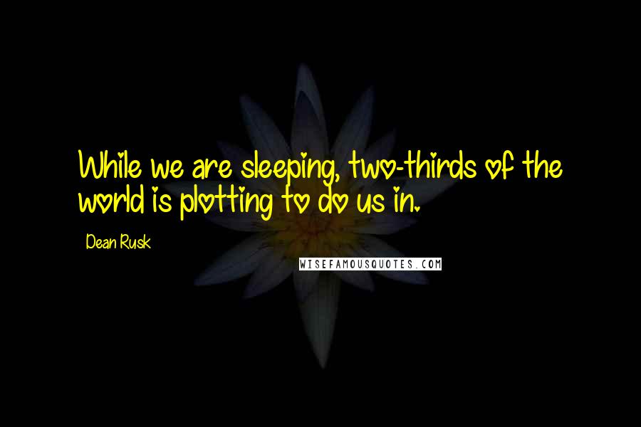 Dean Rusk Quotes: While we are sleeping, two-thirds of the world is plotting to do us in.