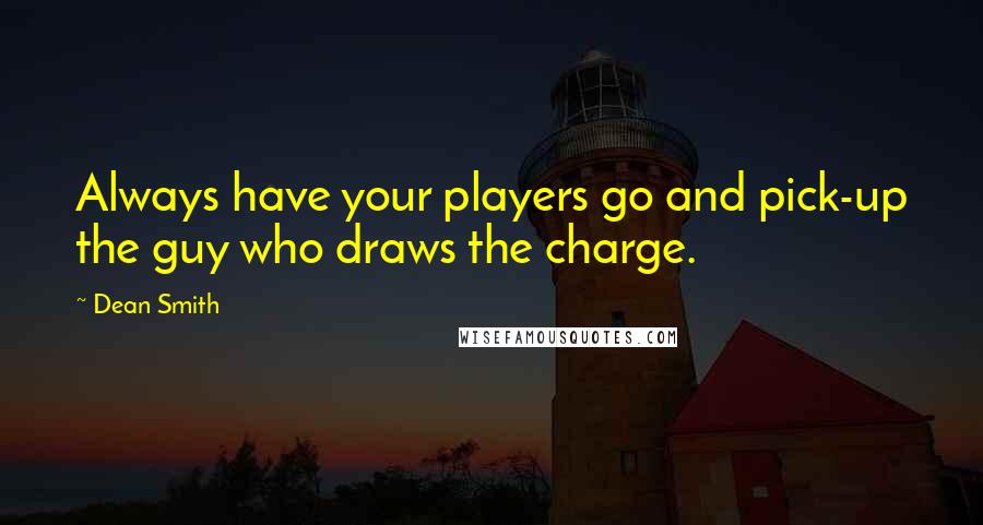 Dean Smith Quotes: Always have your players go and pick-up the guy who draws the charge.