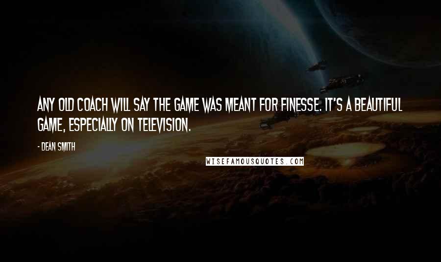 Dean Smith Quotes: Any old coach will say the game was meant for finesse. It's a beautiful game, especially on television.