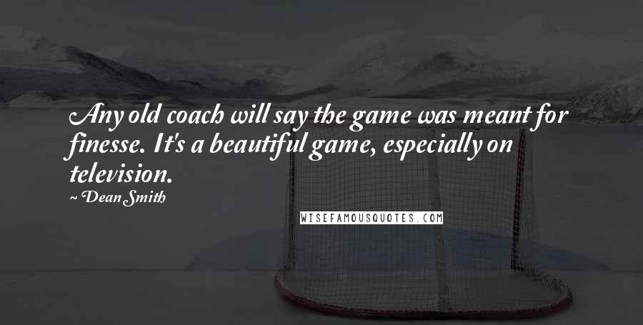 Dean Smith Quotes: Any old coach will say the game was meant for finesse. It's a beautiful game, especially on television.