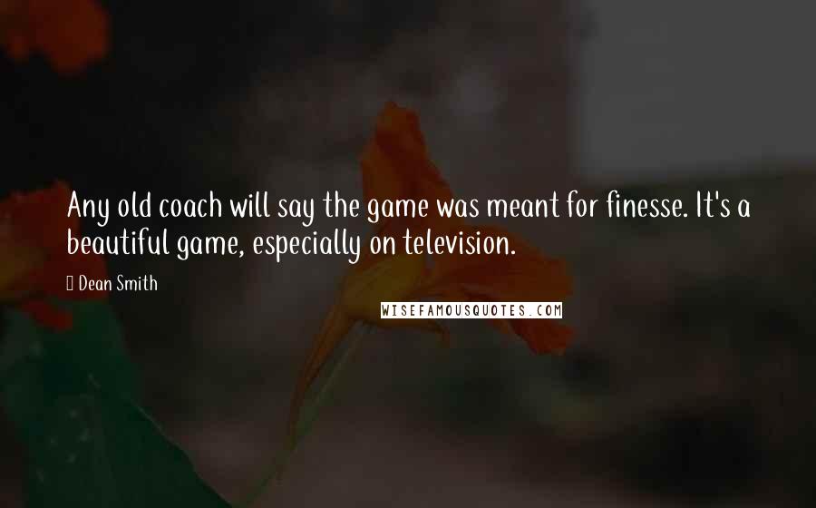 Dean Smith Quotes: Any old coach will say the game was meant for finesse. It's a beautiful game, especially on television.