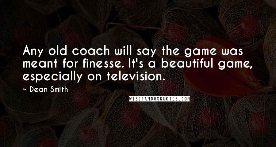 Dean Smith Quotes: Any old coach will say the game was meant for finesse. It's a beautiful game, especially on television.