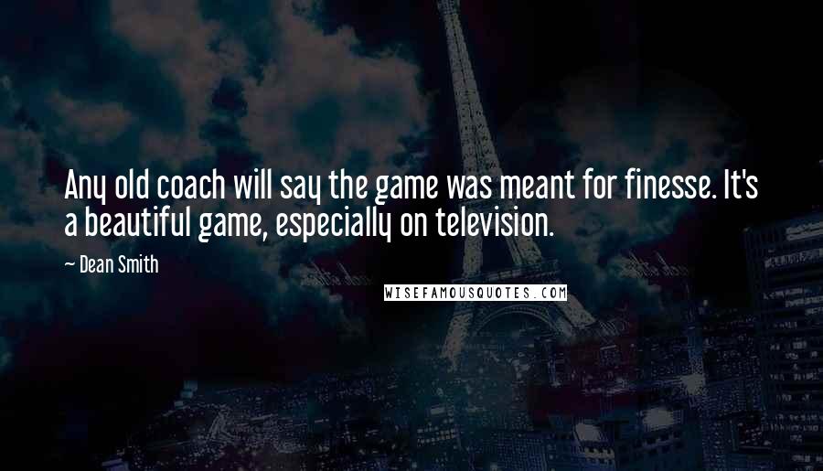 Dean Smith Quotes: Any old coach will say the game was meant for finesse. It's a beautiful game, especially on television.