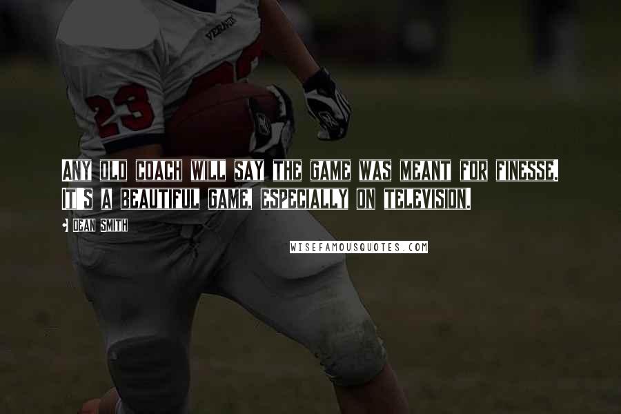 Dean Smith Quotes: Any old coach will say the game was meant for finesse. It's a beautiful game, especially on television.