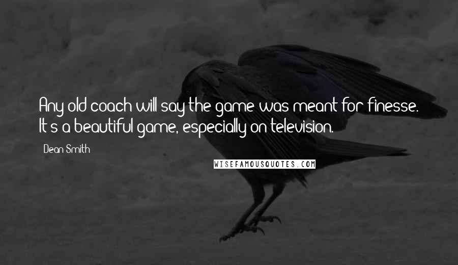 Dean Smith Quotes: Any old coach will say the game was meant for finesse. It's a beautiful game, especially on television.