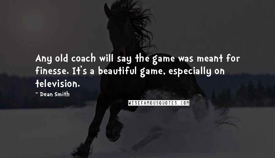 Dean Smith Quotes: Any old coach will say the game was meant for finesse. It's a beautiful game, especially on television.