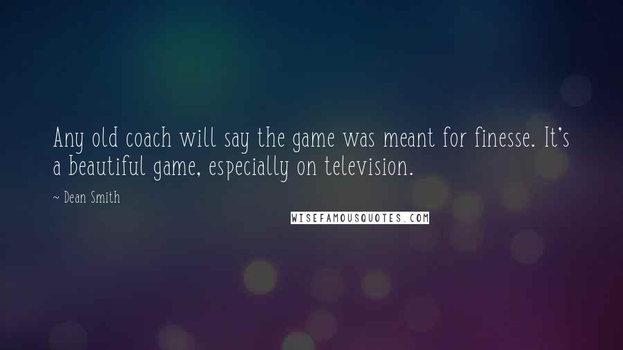 Dean Smith Quotes: Any old coach will say the game was meant for finesse. It's a beautiful game, especially on television.