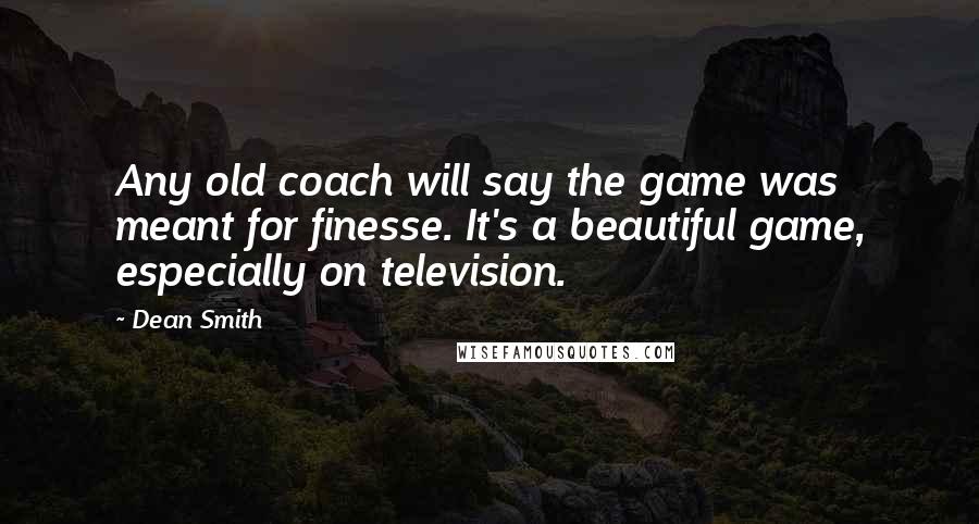 Dean Smith Quotes: Any old coach will say the game was meant for finesse. It's a beautiful game, especially on television.