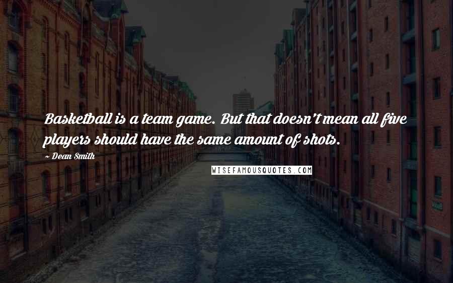 Dean Smith Quotes: Basketball is a team game. But that doesn't mean all five players should have the same amount of shots.