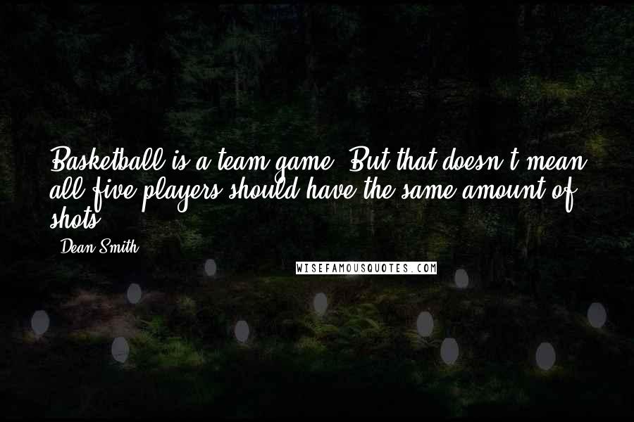 Dean Smith Quotes: Basketball is a team game. But that doesn't mean all five players should have the same amount of shots.