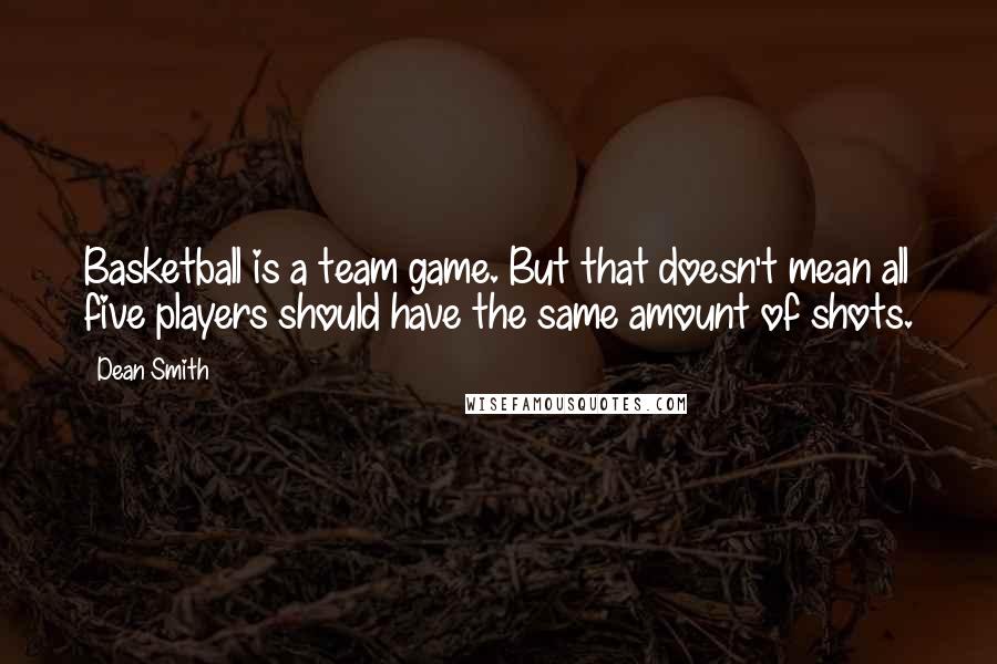 Dean Smith Quotes: Basketball is a team game. But that doesn't mean all five players should have the same amount of shots.