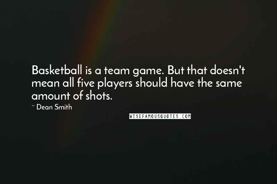 Dean Smith Quotes: Basketball is a team game. But that doesn't mean all five players should have the same amount of shots.