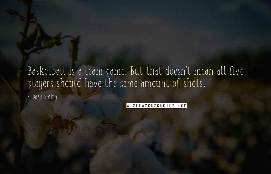 Dean Smith Quotes: Basketball is a team game. But that doesn't mean all five players should have the same amount of shots.