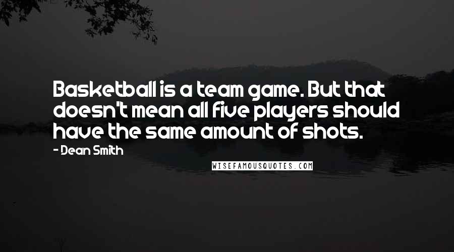 Dean Smith Quotes: Basketball is a team game. But that doesn't mean all five players should have the same amount of shots.