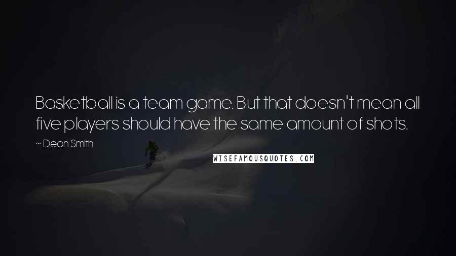 Dean Smith Quotes: Basketball is a team game. But that doesn't mean all five players should have the same amount of shots.