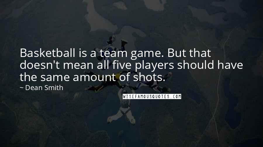 Dean Smith Quotes: Basketball is a team game. But that doesn't mean all five players should have the same amount of shots.