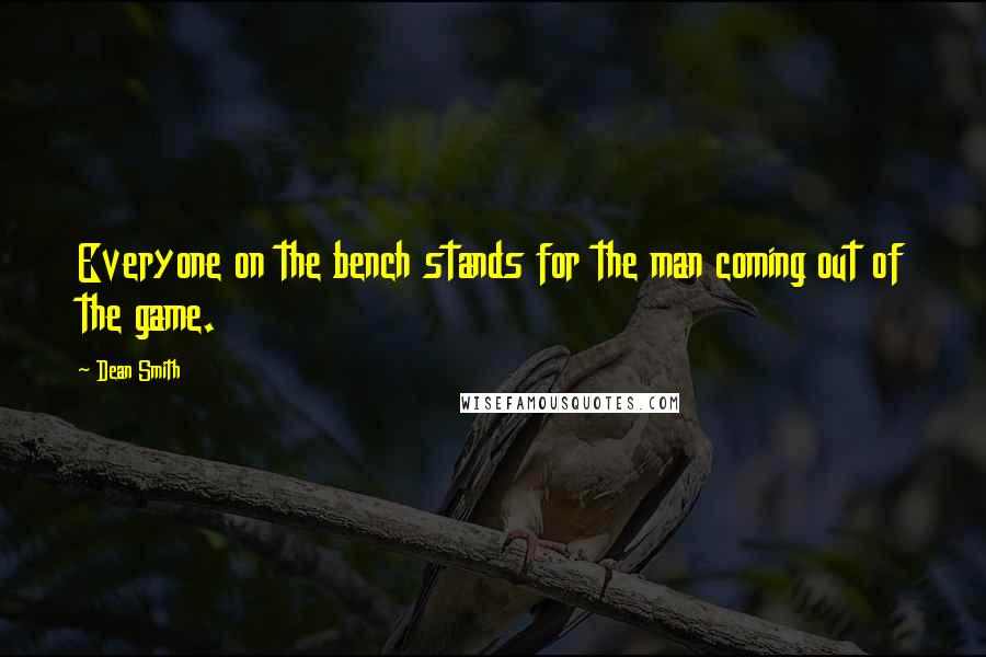 Dean Smith Quotes: Everyone on the bench stands for the man coming out of the game.