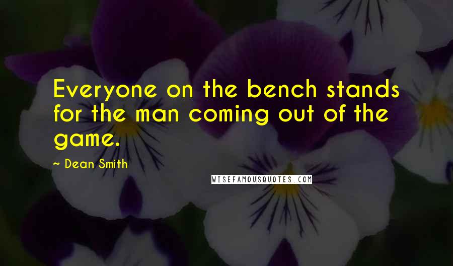 Dean Smith Quotes: Everyone on the bench stands for the man coming out of the game.