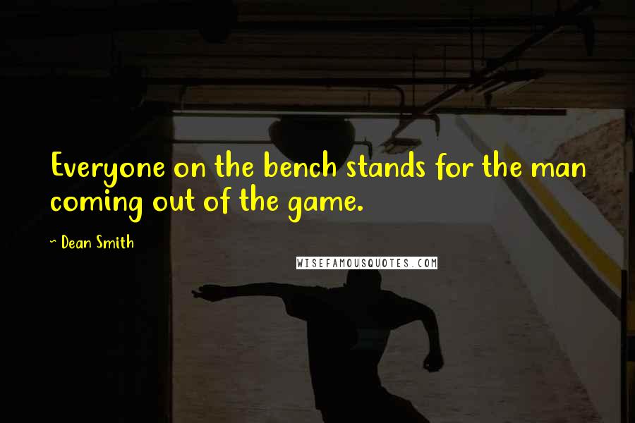 Dean Smith Quotes: Everyone on the bench stands for the man coming out of the game.