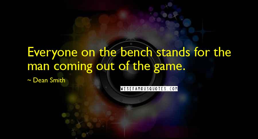 Dean Smith Quotes: Everyone on the bench stands for the man coming out of the game.