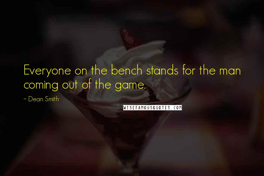 Dean Smith Quotes: Everyone on the bench stands for the man coming out of the game.