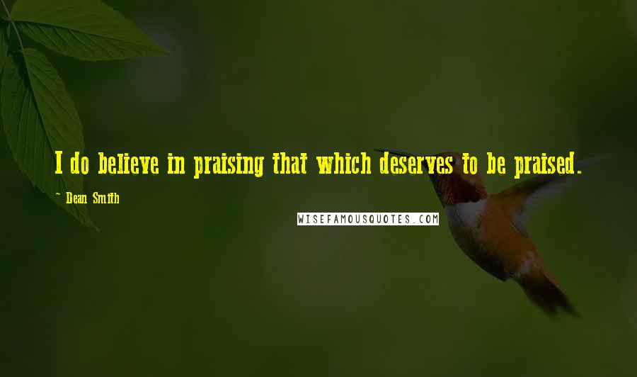 Dean Smith Quotes: I do believe in praising that which deserves to be praised.