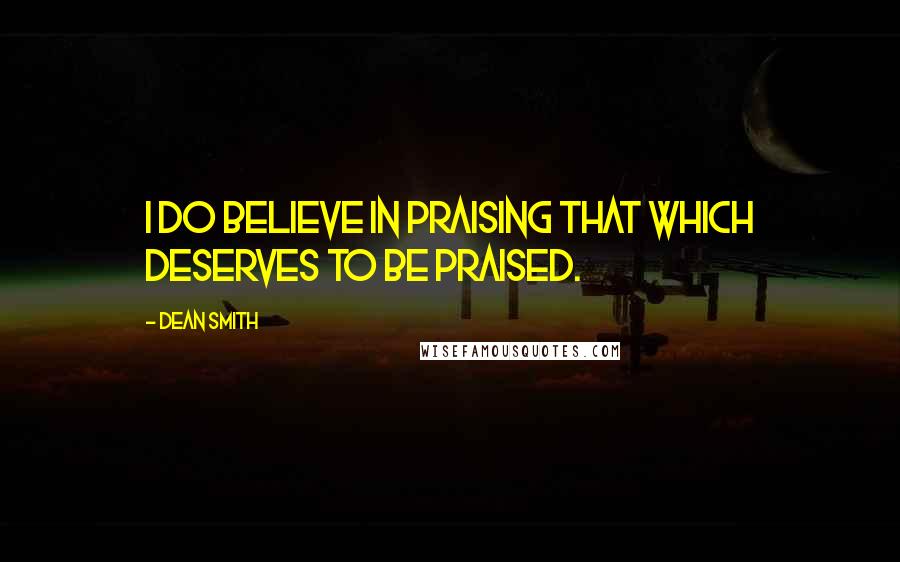 Dean Smith Quotes: I do believe in praising that which deserves to be praised.