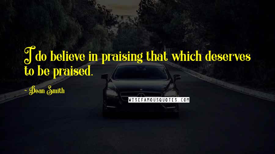 Dean Smith Quotes: I do believe in praising that which deserves to be praised.