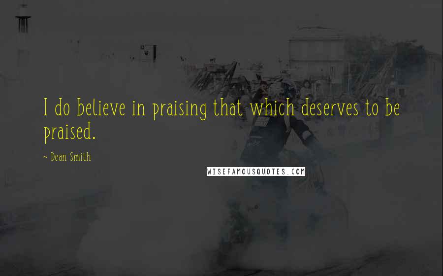 Dean Smith Quotes: I do believe in praising that which deserves to be praised.