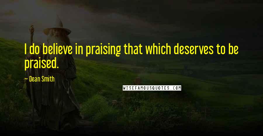 Dean Smith Quotes: I do believe in praising that which deserves to be praised.