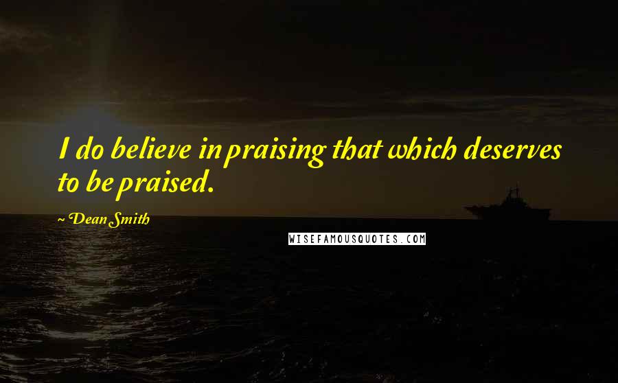 Dean Smith Quotes: I do believe in praising that which deserves to be praised.