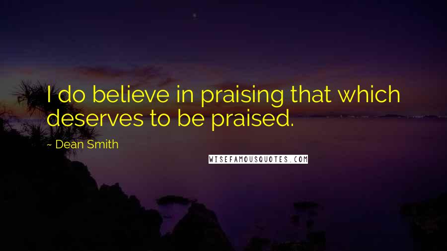 Dean Smith Quotes: I do believe in praising that which deserves to be praised.