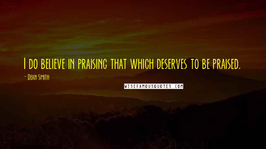 Dean Smith Quotes: I do believe in praising that which deserves to be praised.